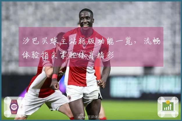 沙巴买球主站新版功能一览，流畅体验指尖掌控体育精彩
