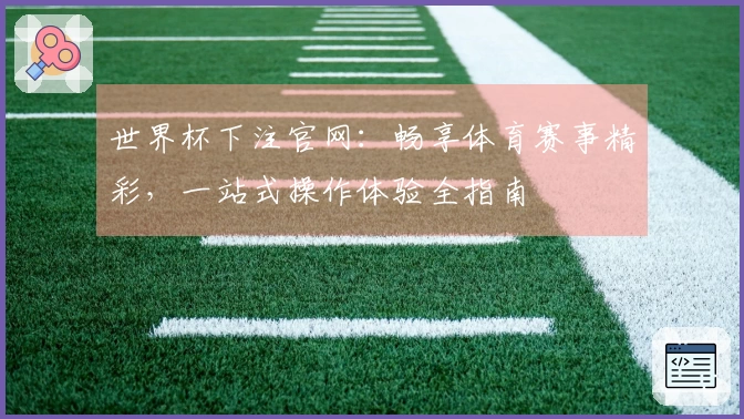 世界杯下注官网：畅享体育赛事精彩，一站式操作体验全指南