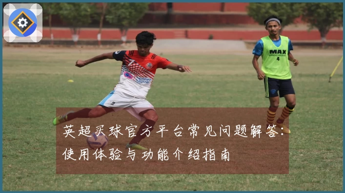 英超买球官方平台常见问题解答：使用体验与功能介绍指南