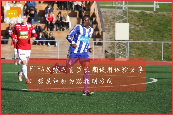FIFA买球网首页长期使用体验分享:深度评测为您指明方向