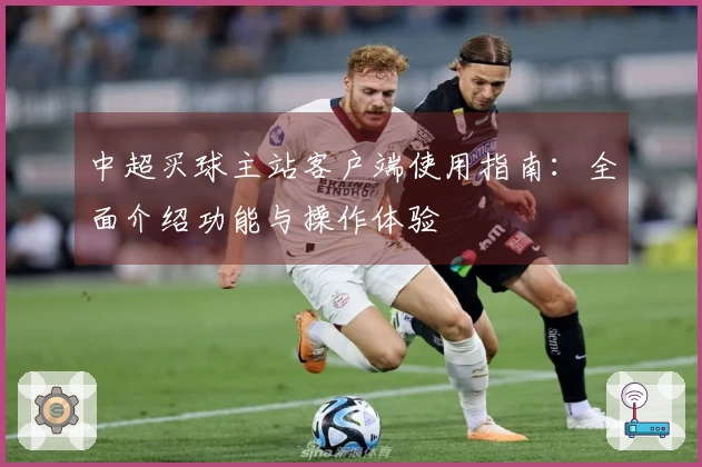 中超买球主站客户端使用指南：全面介绍功能与操作体验