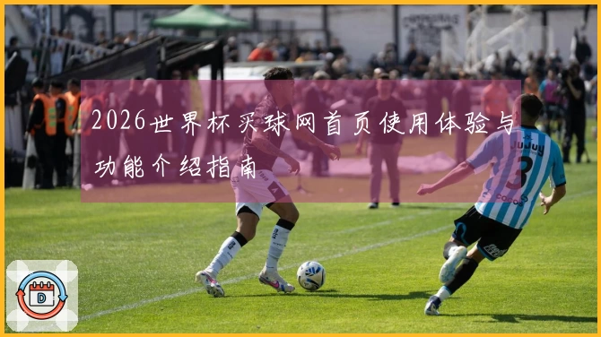 2026世界杯买球网首页使用体验与功能介绍指南