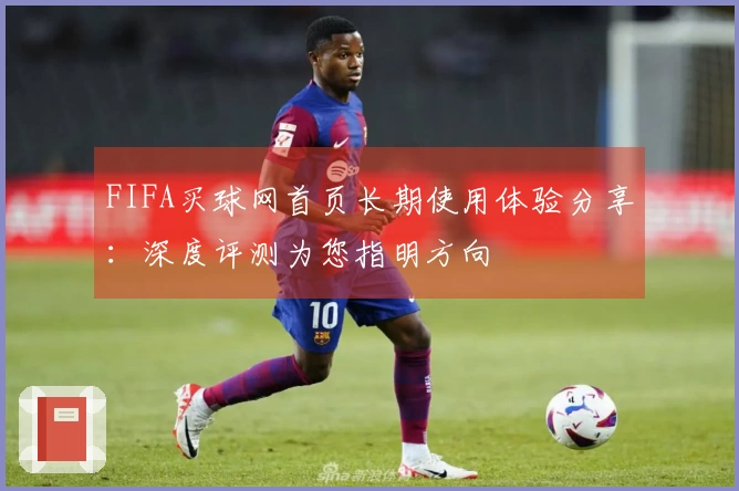 FIFA买球网首页长期使用体验分享：深度评测为您指明方向