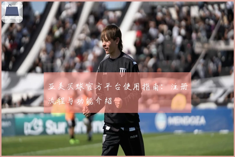 亚美买球官方平台使用指南：注册流程与功能介绍