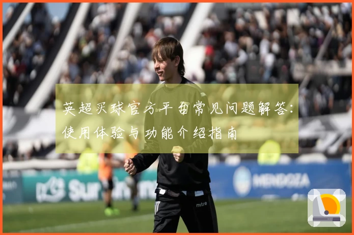 英超买球官方平台常见问题解答：使用体验与功能介绍指南